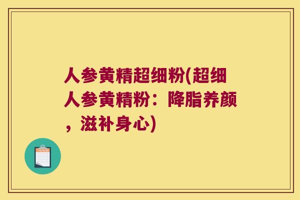 人参黄精超细粉(超细人参黄精粉:养颜,滋补身心) 人参黄精超细粉(超细人参黄精粉:养颜,滋补身心)