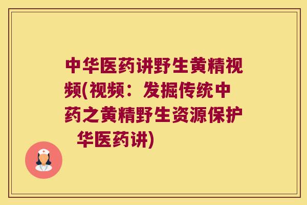 中华医药讲野生黄精视频(视频：发掘传统之黄精野生资源保护  华医药讲)