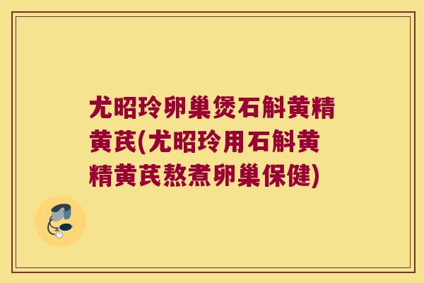 尤昭玲卵巢煲石斛黄精黄芪(尤昭玲用石斛黄精黄芪熬煮卵巢保健)