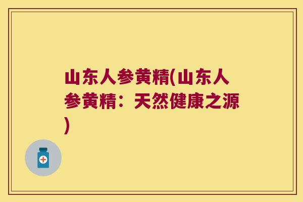 山东人参黄精(山东人参黄精:天然健康之源) 山东人参黄精(山东人参黄精:天然健康之源)