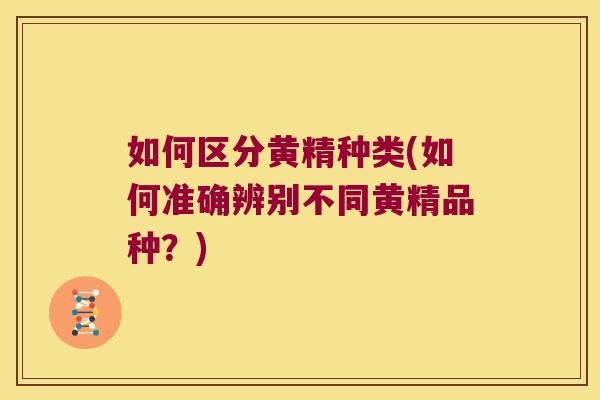 如何区分黄精种类(如何准确辨别不同黄精品种?) 如何区分黄精种类(如何准确辨别不同黄精品种?)