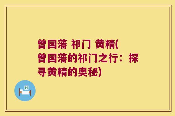 曾国藩 祁门 黄精(曾国藩的祁门之行：探寻黄精的奥秘)