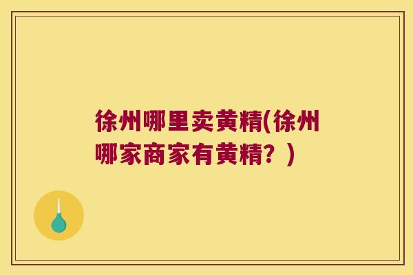 徐州哪里卖黄精(徐州哪家商家有黄精？)