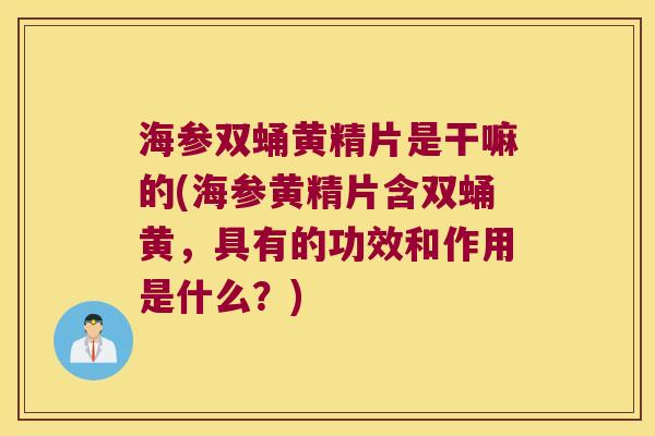 海参双蛹黄精片是干嘛的(海参黄精片含双蛹黄,具有的功效和作用是什么?) 海参双蛹黄精片是干嘛的(海参黄精片含双蛹黄,具有的功效和作用是什么?)