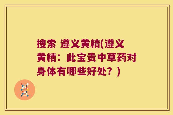 搜索 遵义黄精(遵义黄精:此宝贵中草药对身体有哪些好处?) 搜索 遵义黄精(遵义黄精:此宝贵中草药对身体有哪些好处?)