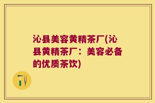 沁县美容黄精茶厂(沁县黄精茶厂：美容必备的优质茶饮)