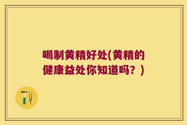 喝制黄精好处(黄精的健康益处你知道吗？)