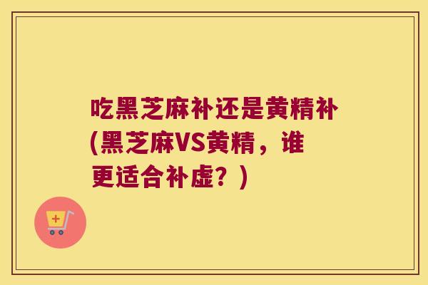 吃黑芝麻补还是黄精补(黑芝麻VS黄精，谁更适合补虚？)