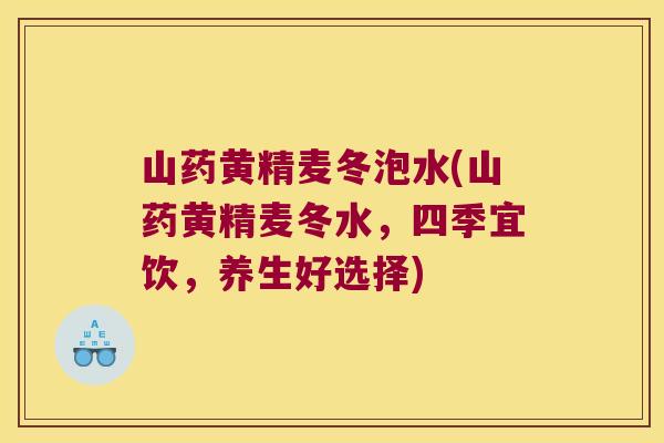 山药黄精麦冬泡水(山药黄精麦冬水，四季宜饮，养生好选择)