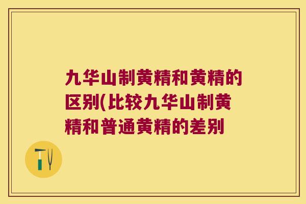 九华山制黄精和黄精的区别(比较九华山制黄精和普通黄精的差别