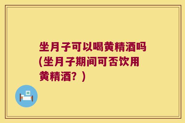 坐月子可以喝黄精酒吗(坐月子期间可否饮用黄精酒?) 坐月子可以喝黄精酒吗(坐月子期间可否饮用黄精酒?)