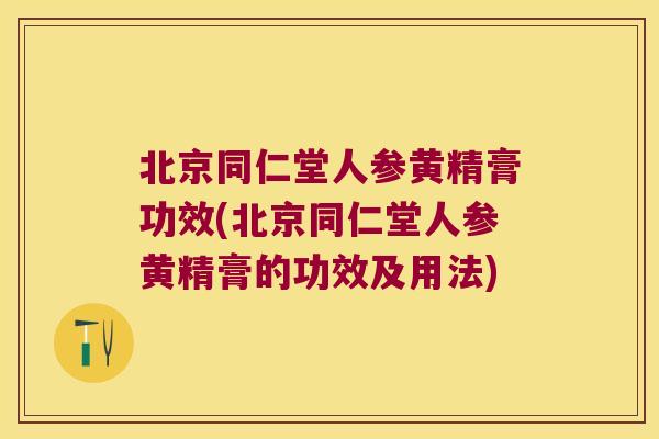 北京同仁堂人参黄精膏功效(北京同仁堂人参黄精膏的功效及用法)