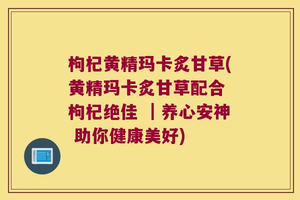 枸杞黄精玛卡炙甘草(黄精玛卡炙甘草配合 枸杞绝佳 |养心安神 助你健康美好) 枸杞黄精玛卡炙甘草(黄精玛卡炙甘草配合 枸杞绝佳 |养心安神 助你健康美好)
