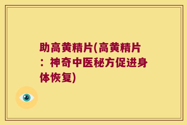 助高黄精片(高黄精片：神奇中医秘方促进身体恢复)