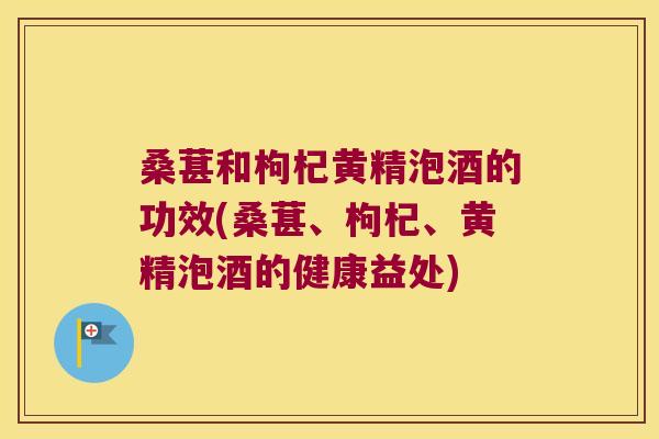 桑葚和枸杞黄精泡酒的功效(桑葚、枸杞、黄精泡酒的健康益处)