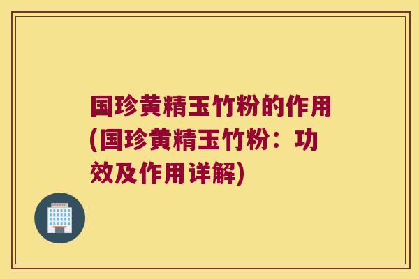 国珍黄精玉竹粉的作用(国珍黄精玉竹粉：功效及作用详解)