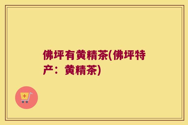 佛坪有黄精茶(佛坪特产:黄精茶) 佛坪有黄精茶(佛坪特产:黄精茶)
