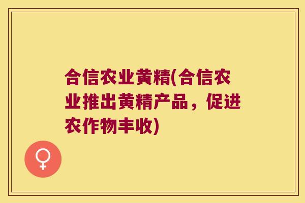 合信农业黄精(合信农业推出黄精产品，促进农作物丰收)