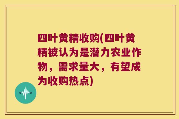 四叶黄精收购(四叶黄精被认为是潜力农业作物，需求量大，有望成为收购热点)