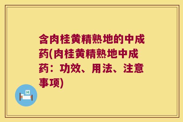 含肉桂黄精熟地的中成药(肉桂黄精熟地中成药:功效、用法、注意事项) 含肉桂黄精熟地的中成药(肉桂黄精熟地中成药:功效、用法、注意事项)