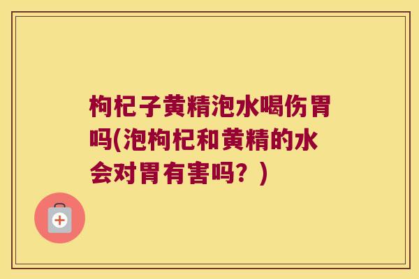 枸杞子黄精泡水喝伤胃吗(泡枸杞和黄精的水会对胃有害吗？)
