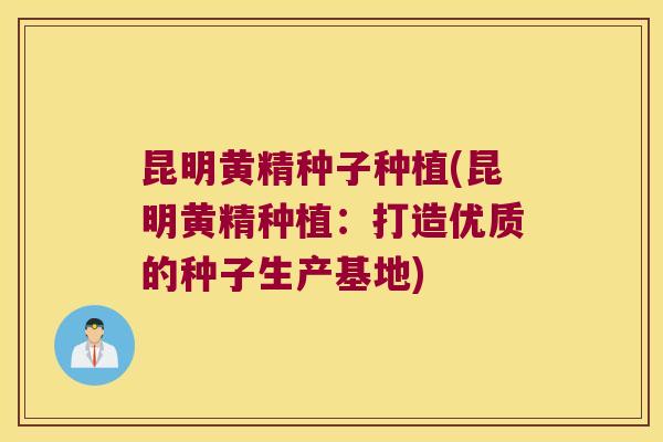 昆明黄精种子种植(昆明黄精种植:打造优质的种子生产基地) 昆明黄精种子种植(昆明黄精种植:打造优质的种子生产基地)