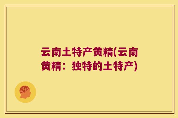 云南土特产黄精(云南黄精:独特的土特产) 云南土特产黄精(云南黄精:独特的土特产)