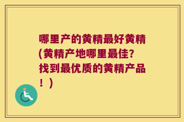 哪里产的黄精好黄精(黄精产地哪里佳?找到优质的黄精产品!) 哪里产的黄精好黄精(黄精产地哪里佳?找到优质的黄精产品!)
