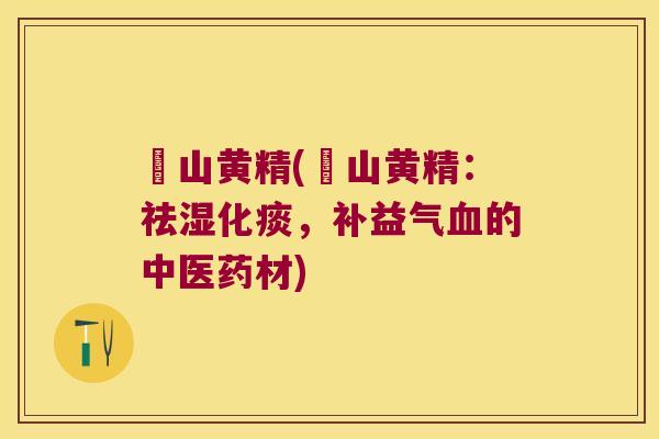 吇山黄精(吇山黄精：祛湿化痰，补益气的中医药材)