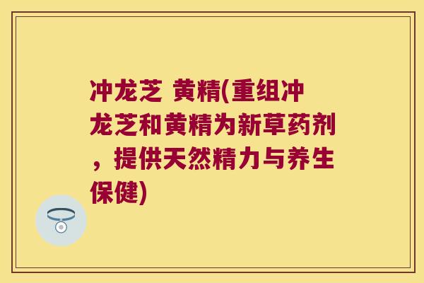 冲龙芝 黄精(重组冲龙芝和黄精为新草药剂，提供天然精力与养生保健)
