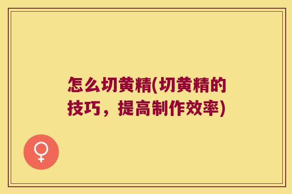 怎么切黄精(切黄精的技巧,提高制作效率) 怎么切黄精(切黄精的技巧,提高制作效率)