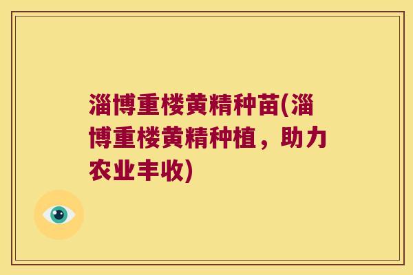 淄博重楼黄精种苗(淄博重楼黄精种植,助力农业丰收) 淄博重楼黄精种苗(淄博重楼黄精种植,助力农业丰收)