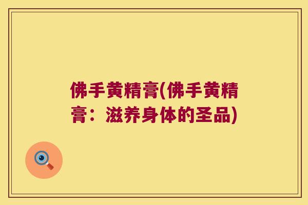 佛手黄精膏(佛手黄精膏:滋养身体的圣品) 佛手黄精膏(佛手黄精膏:滋养身体的圣品)
