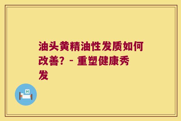 油头黄精油性发质如何改善？- 重塑健康秀发