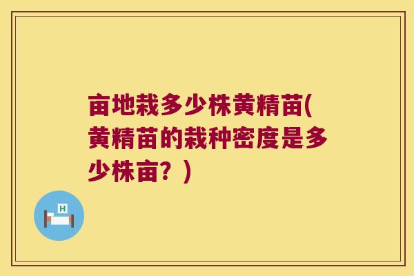 亩地栽多少株黄精苗(黄精苗的栽种密度是多少株亩?) 亩地栽多少株黄精苗(黄精苗的栽种密度是多少株亩?)