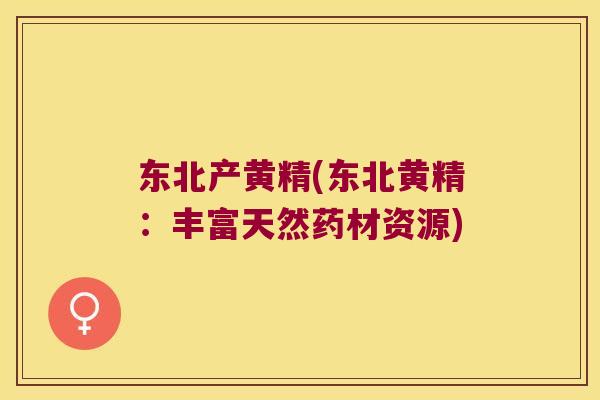 东北产黄精(东北黄精:丰富天然药材资源) 东北产黄精(东北黄精:丰富天然药材资源)