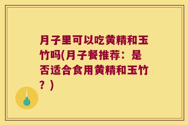 月子里可以吃黄精和玉竹吗(月子餐推荐:是否适合食用黄精和玉竹?) 月子里可以吃黄精和玉竹吗(月子餐推荐:是否适合食用黄精和玉竹?)