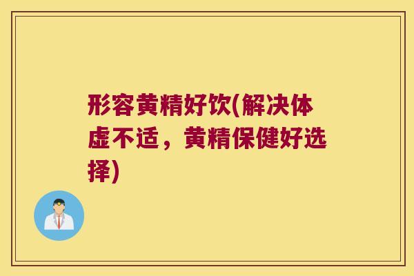 形容黄精好饮(解决体虚不适，黄精保健好选择)
