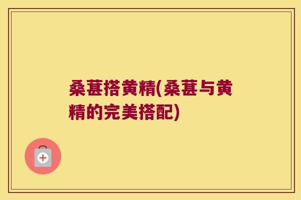 桑葚搭黄精(桑葚与黄精的完美搭配) 桑葚搭黄精(桑葚与黄精的完美搭配)