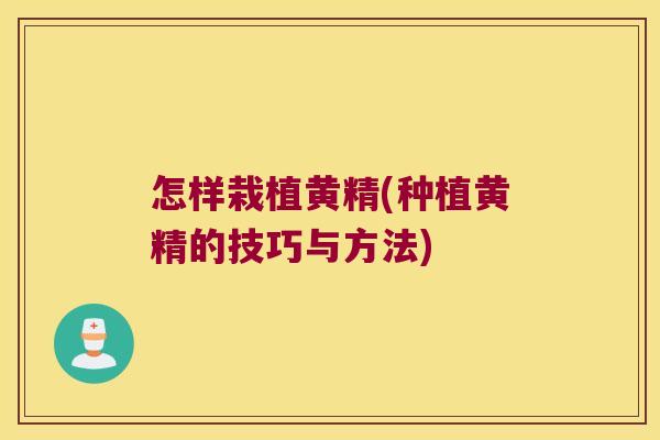 怎样栽植黄精(种植黄精的技巧与方法) 怎样栽植黄精(种植黄精的技巧与方法)
