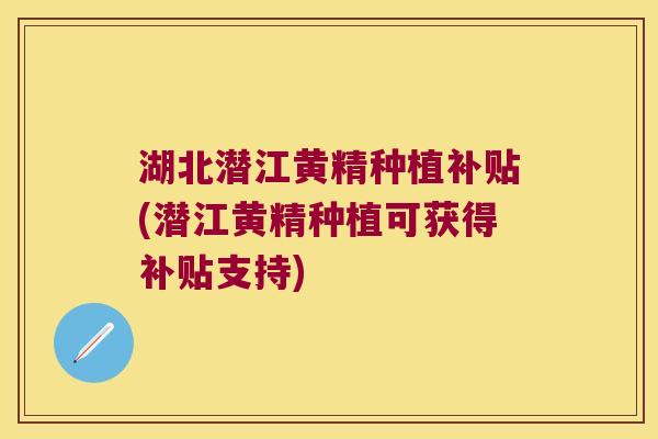 湖北潜江黄精种植补贴(潜江黄精种植可获得补贴支持)