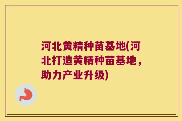 河北黄精种苗基地(河北打造黄精种苗基地，助力产业升级)
