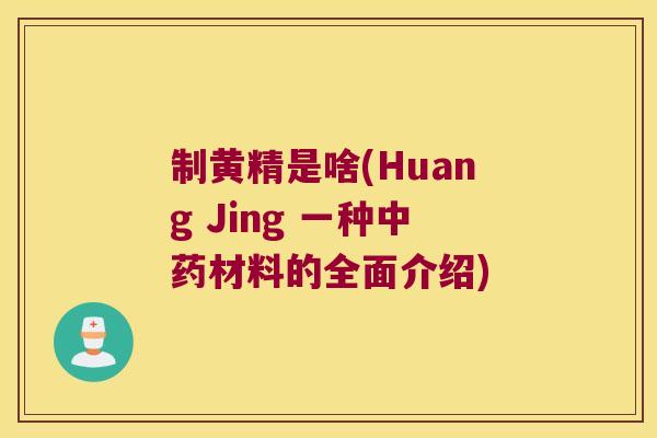 制黄精是啥(Huang Jing 一种材料的全面介绍)