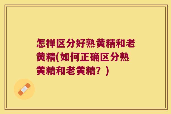 怎样区分好熟黄精和老黄精(如何正确区分熟黄精和老黄精？)