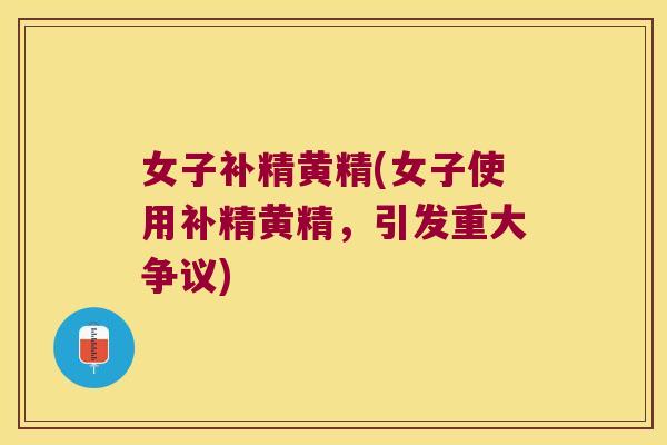 女子补精黄精(女子使用补精黄精,引发重大争议) 女子补精黄精(女子使用补精黄精,引发重大争议)
