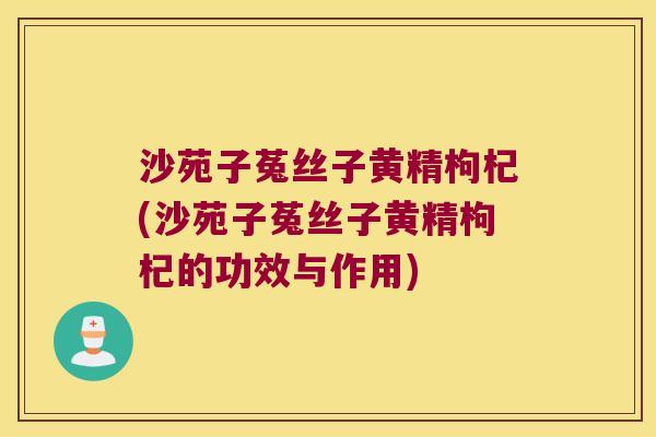 沙苑子菟丝子黄精枸杞(沙苑子菟丝子黄精枸杞的功效与作用) 沙苑子菟丝子黄精枸杞(沙苑子菟丝子黄精枸杞的功效与作用)