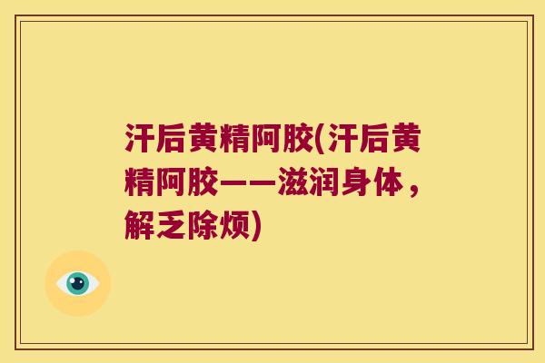 汗后黄精阿胶(汗后黄精阿胶——滋润身体，解乏除烦)