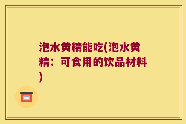 泡水黄精能吃(泡水黄精:可食用的饮品材料) 泡水黄精能吃(泡水黄精:可食用的饮品材料)