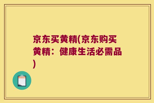 京东买黄精(京东购买黄精:健康生活必需品) 京东买黄精(京东购买黄精:健康生活必需品)