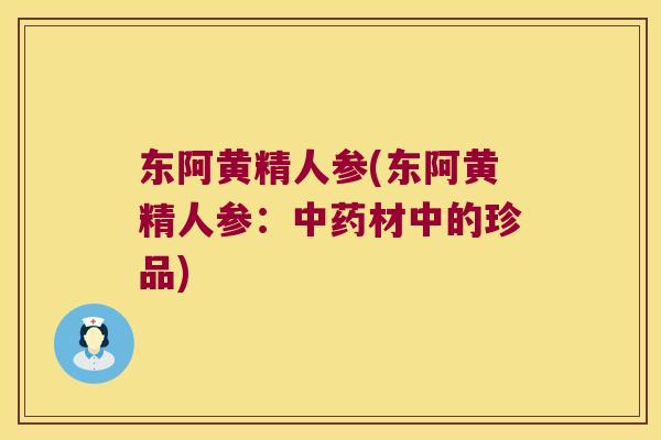东阿黄精人参(东阿黄精人参：材中的珍品)